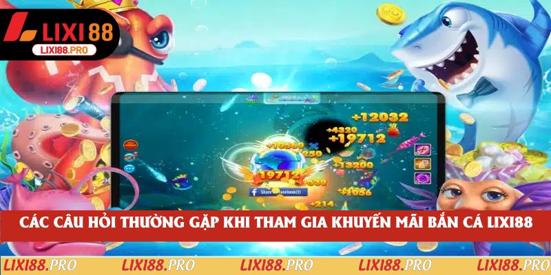 Các câu hỏi thường gặp khi tham gia khuyến mãi bắn cá lixi88