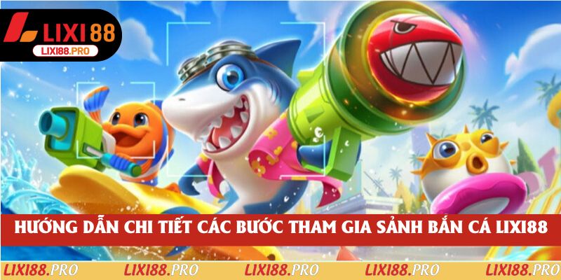 Hướng dẫn chi tiết các bước tham gia sảnh bắn cá lixi88