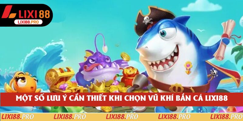 Một số lưu ý cần thiết khi chọn vũ khí bắn cá lixi88