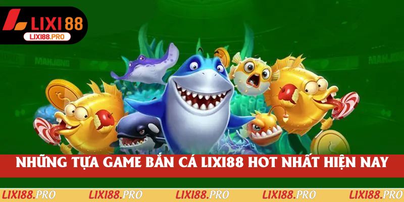 Những tựa game bắn cá lixi88 hot nhất hiện nay