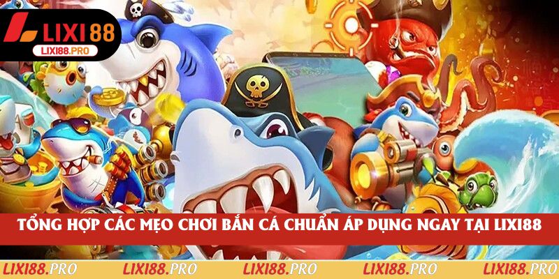 Tổng hợp các mẹo chơi bắn cá chuẩn áp dụng ngay tại lixi88