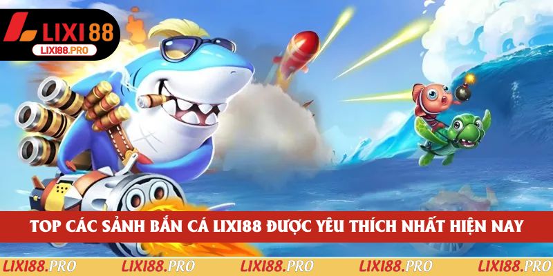 Top các sảnh bắn cá lixi88 được yêu thích nhất hiện nay